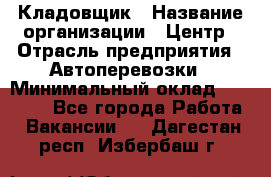 Кладовщик › Название организации ­ Центр › Отрасль предприятия ­ Автоперевозки › Минимальный оклад ­ 40 000 - Все города Работа » Вакансии   . Дагестан респ.,Избербаш г.